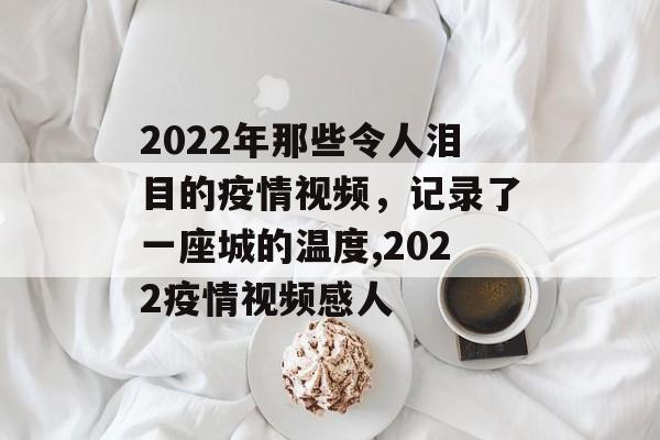 2022年那些令人泪目的疫情视频,记录了一座城的温度,2022疫情视频感人 2022年那些令人泪目的疫情视频,记录了一座城的温度,2022疫情视频感人