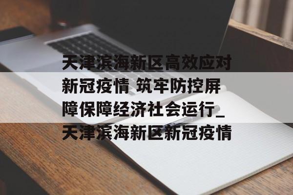 天津滨海新区高效应对新冠疫情 筑牢防控屏障保障经济社会运行_天津滨海新区新冠疫情